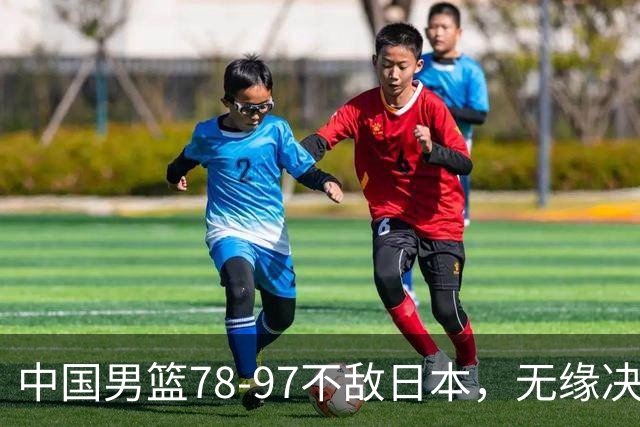 中国男篮78-97不敌日本，无缘决赛，球员表现评价惨淡